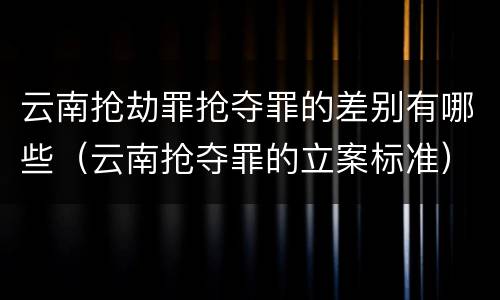 云南抢劫罪抢夺罪的差别有哪些（云南抢夺罪的立案标准）
