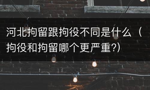 河北拘留跟拘役不同是什么（拘役和拘留哪个更严重?）