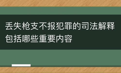 丢失枪支不报犯罪的司法解释包括哪些重要内容
