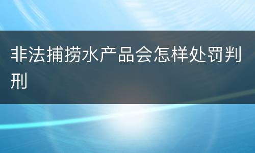 非法捕捞水产品会怎样处罚判刑