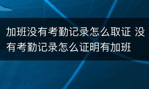 加班没有考勤记录怎么取证 没有考勤记录怎么证明有加班
