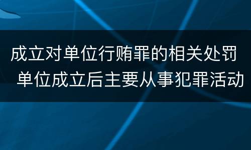 成立对单位行贿罪的相关处罚 单位成立后主要从事犯罪活动