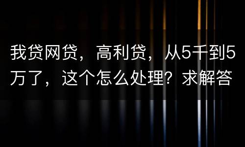 我贷网贷，高利贷，从5千到5万了，这个怎么处理？求解答