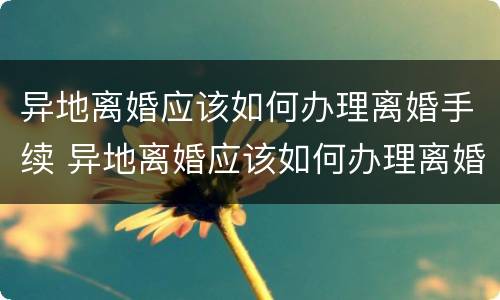 异地离婚应该如何办理离婚手续 异地离婚应该如何办理离婚手续呢