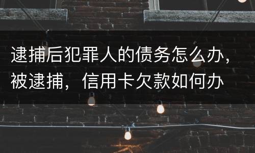 逮捕后犯罪人的债务怎么办，被逮捕，信用卡欠款如何办