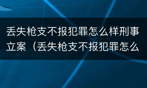 丢失枪支不报犯罪怎么样刑事立案（丢失枪支不报犯罪怎么样刑事立案呢）