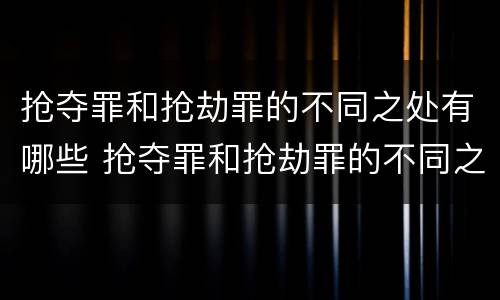 抢夺罪和抢劫罪的不同之处有哪些 抢夺罪和抢劫罪的不同之处有哪些区别