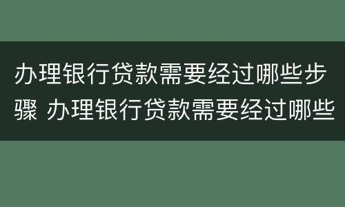 办理银行贷款需要经过哪些步骤 办理银行贷款需要经过哪些步骤和手续
