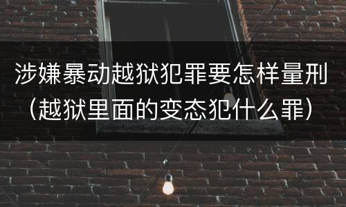 涉嫌暴动越狱犯罪要怎样量刑（越狱里面的变态犯什么罪）