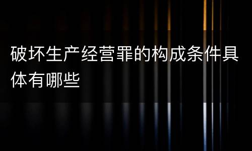 破坏生产经营罪的构成条件具体有哪些