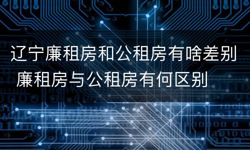 辽宁廉租房和公租房有啥差别 廉租房与公租房有何区别