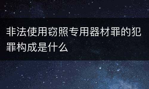 非法使用窃照专用器材罪的犯罪构成是什么