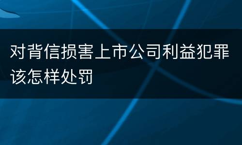 对背信损害上市公司利益犯罪该怎样处罚
