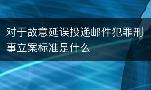 对于故意延误投递邮件犯罪刑事立案标准是什么