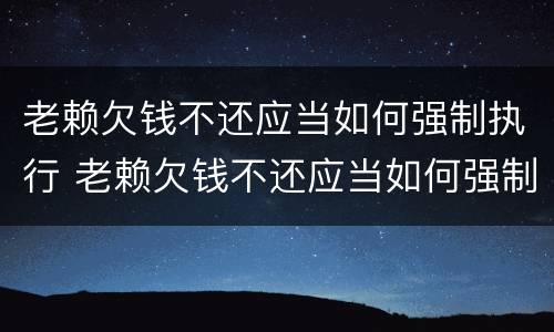 老赖欠钱不还应当如何强制执行 老赖欠钱不还应当如何强制执行呢