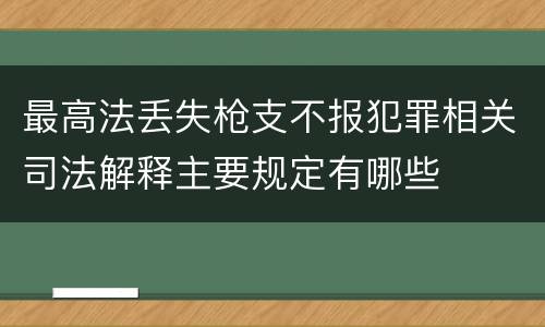 最高法丢失枪支不报犯罪相关司法解释主要规定有哪些