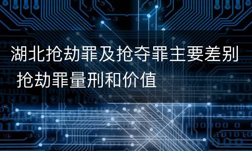 湖北抢劫罪及抢夺罪主要差别 抢劫罪量刑和价值