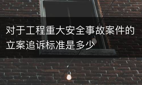 对于工程重大安全事故案件的立案追诉标准是多少