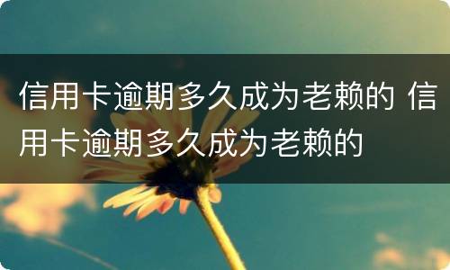 信用卡逾期多久成为老赖的 信用卡逾期多久成为老赖的