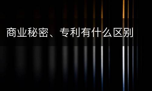 商业秘密、专利有什么区别
