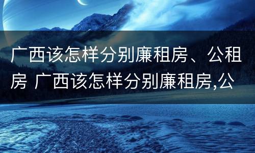 广西该怎样分别廉租房、公租房 广西该怎样分别廉租房,公租房呢