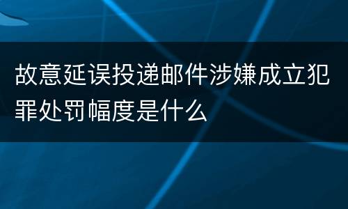 故意延误投递邮件涉嫌成立犯罪处罚幅度是什么