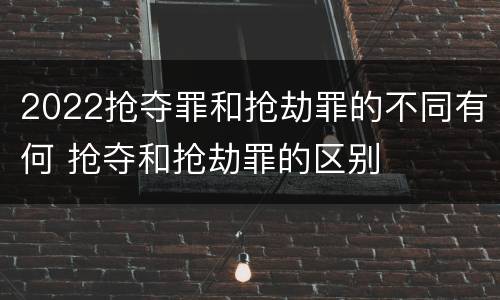 2022抢夺罪和抢劫罪的不同有何 抢夺和抢劫罪的区别