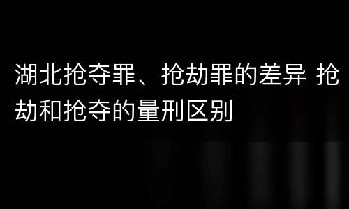 湖北抢夺罪、抢劫罪的差异 抢劫和抢夺的量刑区别