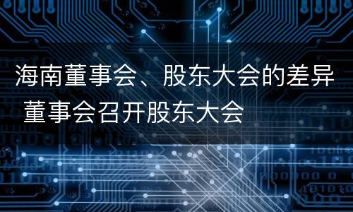 海南董事会、股东大会的差异 董事会召开股东大会