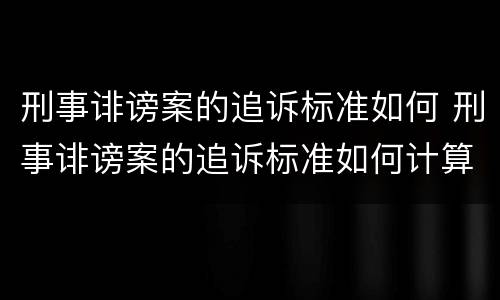 刑事诽谤案的追诉标准如何 刑事诽谤案的追诉标准如何计算
