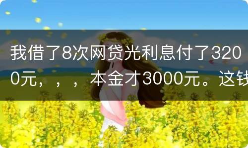 我借了8次网贷光利息付了3200元，，，本金才3000元。这钱有不换还有啥结果