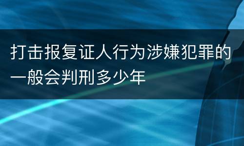 打击报复证人行为涉嫌犯罪的一般会判刑多少年