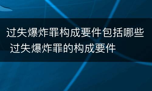 过失爆炸罪构成要件包括哪些 过失爆炸罪的构成要件