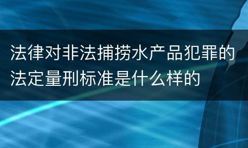 法律对非法捕捞水产品犯罪的法定量刑标准是什么样的