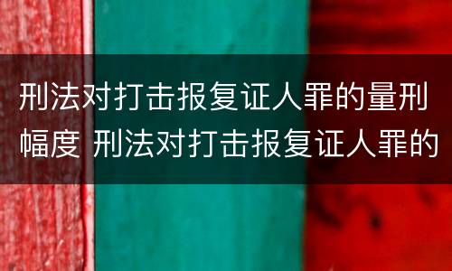 刑法对打击报复证人罪的量刑幅度 刑法对打击报复证人罪的量刑幅度有规定吗
