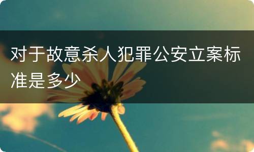 对于故意杀人犯罪公安立案标准是多少