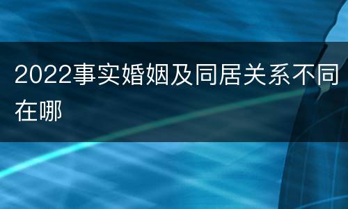 2022事实婚姻及同居关系不同在哪