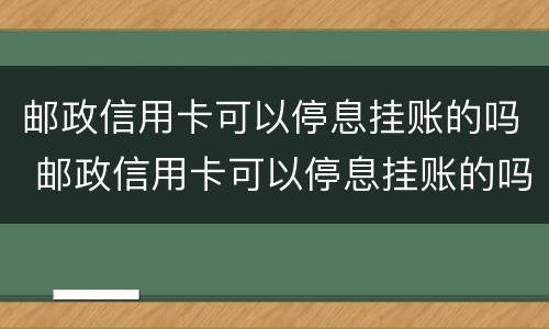 邮政信用卡可以停息挂账的吗 邮政信用卡可以停息挂账的吗是真的吗