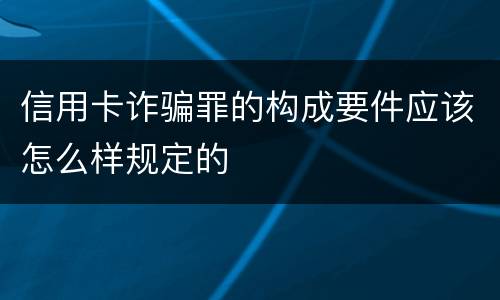 信用卡诈骗罪的构成要件应该怎么样规定的
