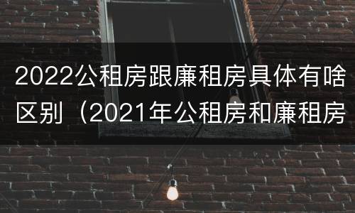 2022公租房跟廉租房具体有啥区别（2021年公租房和廉租房有什么区别）