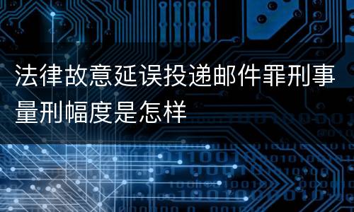 法律故意延误投递邮件罪刑事量刑幅度是怎样