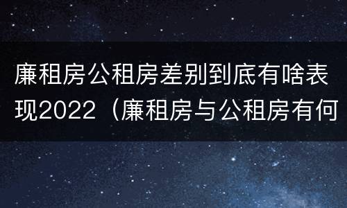 廉租房公租房差别到底有啥表现2022（廉租房与公租房有何区别）