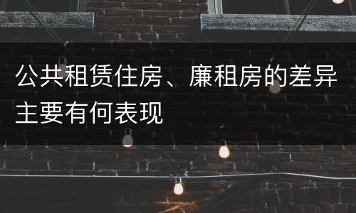 公共租赁住房、廉租房的差异主要有何表现