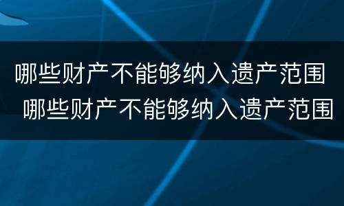 哪些财产不能够纳入遗产范围 哪些财产不能够纳入遗产范围呢