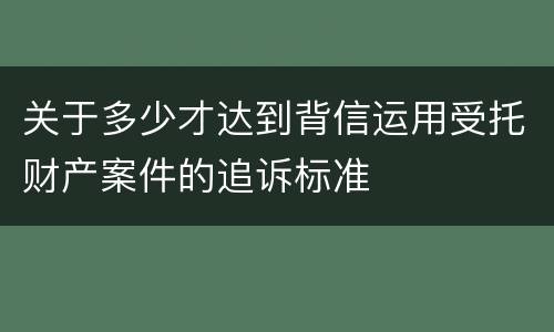 关于多少才达到背信运用受托财产案件的追诉标准