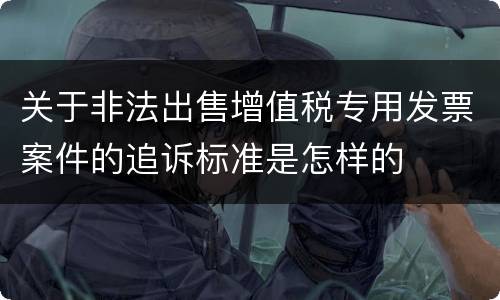 关于非法出售增值税专用发票案件的追诉标准是怎样的