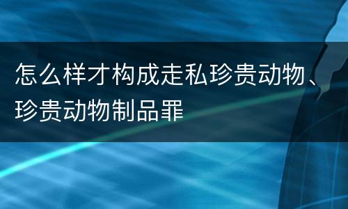 怎么样才构成走私珍贵动物、珍贵动物制品罪