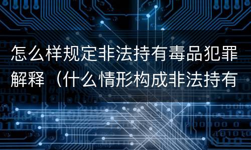 怎么样规定非法持有毒品犯罪解释（什么情形构成非法持有毒品罪）