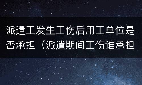 派遣工发生工伤后用工单位是否承担（派遣期间工伤谁承担）