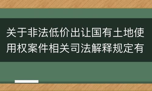 关于非法低价出让国有土地使用权案件相关司法解释规定有几种